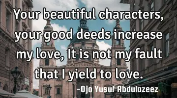 Your beautiful characters, your good deeds increase my love, It is not my fault that I yield to