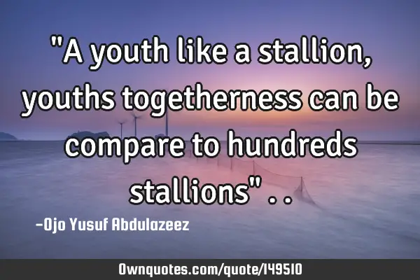 "A youth like a stallion, youths togetherness can be compare to hundreds stallions"