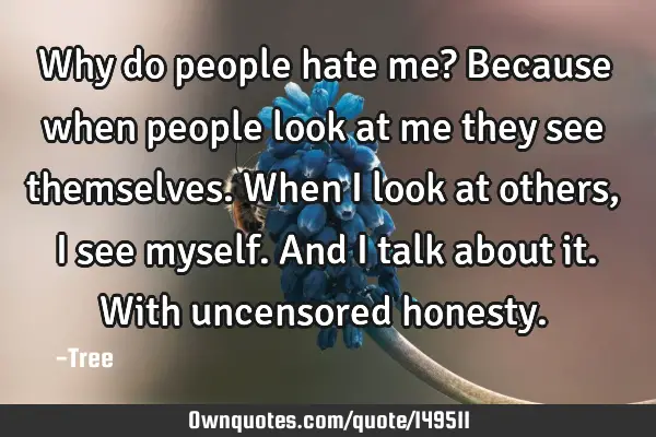 Why do people hate me? Because when people look at me they see themselves. When I look at others, I