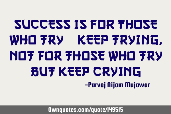 SUCCESS IS FOR THOSE WHO TRY & KEEP TRYING, NOT FOR THOSE WHO TRY BUT KEEP CRYING