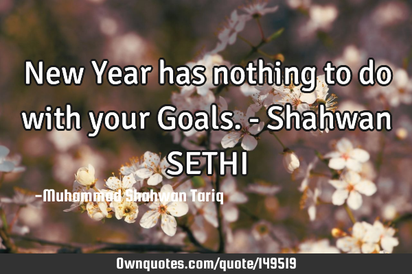 New Year has nothing to do with your Goals. - Shahwan SETHI