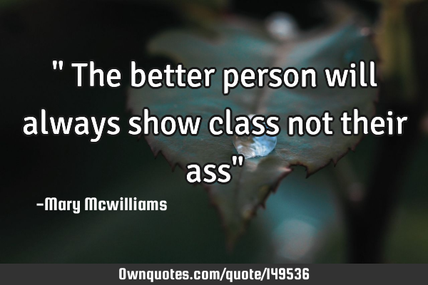 " The better person will always show class not their ass"