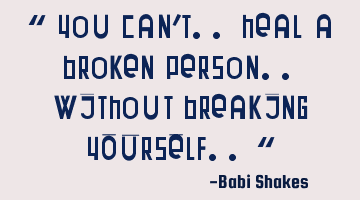 “ You can’t.. heal a broken person.. without breaking YOURSELF.. “