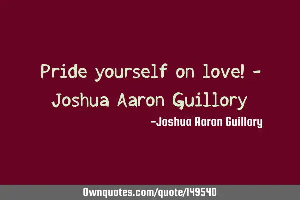 Pride yourself on love! - Joshua Aaron G