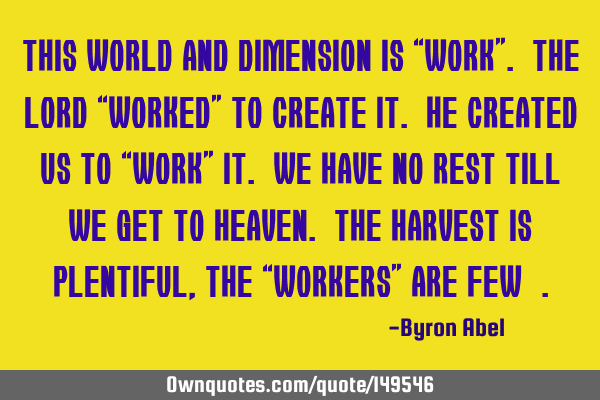 This world and dimension is “work”. The Lord “worked” to create it. He created us to “