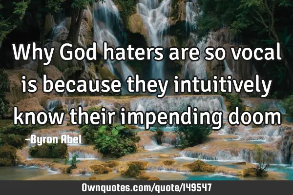 Why God haters are so vocal is because they intuitively know their impending doom…