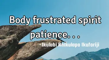 Body frustrated spirit patience...