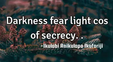 Darkness fear light cos of secrecy..
