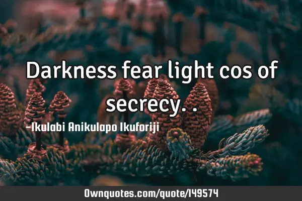 Darkness fear light cos of