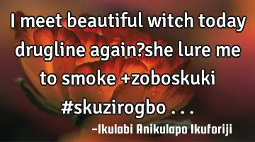I meet beautiful witch today drugline again?she lure me to smoke +zoboskuki #skuzirogbo ...