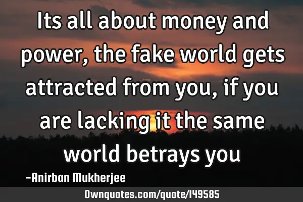 Its all about money and power, the fake world gets attracted from you, if you are lacking it the