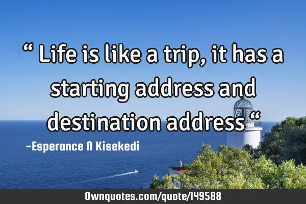 “ Life is like a trip, it has a starting address and destination address “