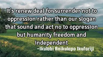It's renew deal for surrender not to oppression rather than our slogan that sound and act no to