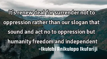 It's renew deal for surrender not to oppression rather than our slogan that sound and act no to