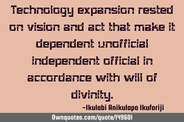 Technology expansion rested on vision and act that make it dependent unofficial independent