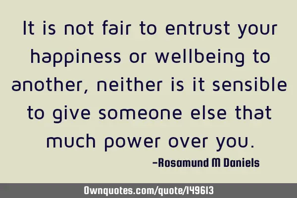 It is not fair to entrust your happiness or wellbeing to another, neither is it sensible to give