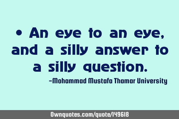 • An eye to an eye, and a silly answer to a silly