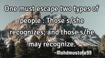 • One must escape two types of people : Those s/she recognizes; and those s/he may recognize.