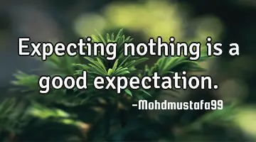 Expecting nothing is a good expectation.