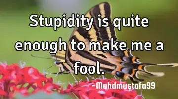 • Stupidity is quite enough to make me a fool.