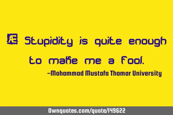 • Stupidity is quite enough to make me a