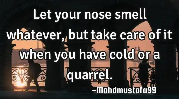 • Let your nose smell whatever, but take care of it when you have cold or a quarrel.