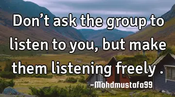 • Don’t ask the group to listen to you, but make them listening freely .
