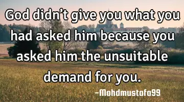 • God didn’t give you what you had asked him because you asked him the unsuitable demand for