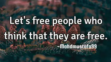 Let's free people who think that they are free.