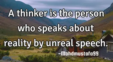 • A thinker is the person who speaks about reality by unreal speech.