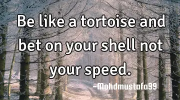 Be like a tortoise and bet on your shell not your speed.