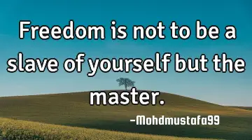 • Freedom is not to be a slave of yourself but the master.