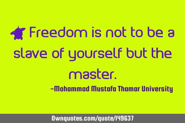 • Freedom is not to be a slave of yourself but the