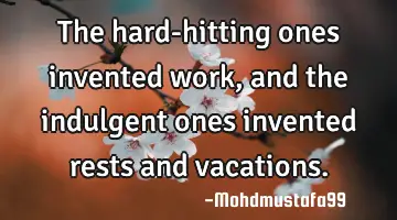 • The hard-hitting ones invented work, and the indulgent ones invented rests and vacations.