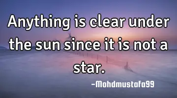 • Anything is clear under the sun since it is not a star.