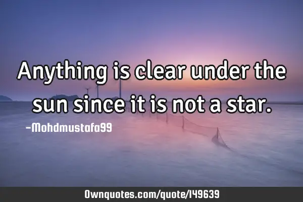 • Anything is clear under the sun since it is not a