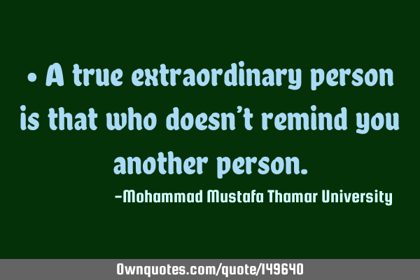 • A true extraordinary person is that who doesn’t remind you another