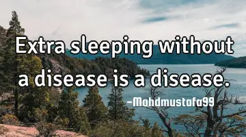 • Extra sleeping without a disease is a disease.