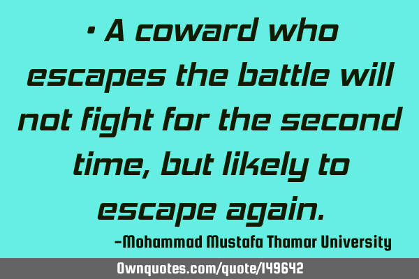 • A coward who escapes the battle will not fight for the second time, but likely to escape