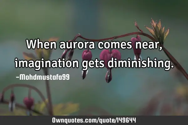 • When aurora comes near , imagination gets