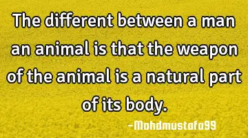 • The different between a man an animal is that the weapon of the animal is a natural part of its