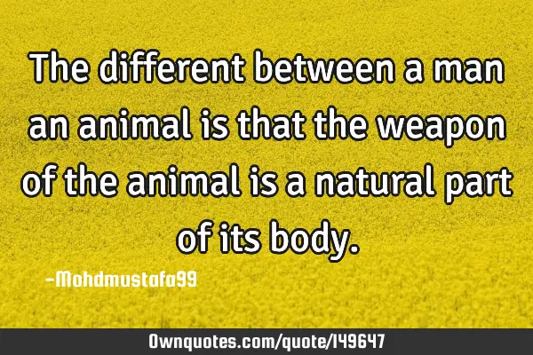 • The different between a man an animal is that the weapon of the animal is a natural part of its
