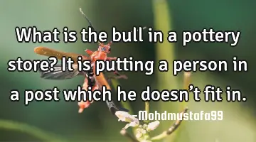 • What is the bull in a pottery store? It is putting a person in a post which he doesn’t fit in.