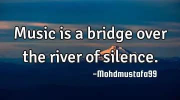 • Music is a bridge over the river of silence.