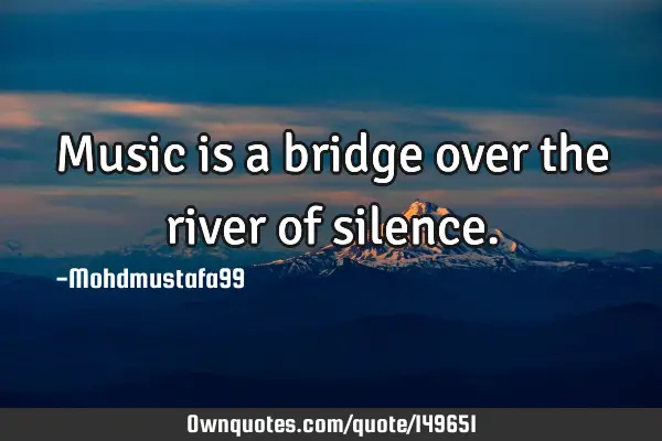• Music is a bridge over the river of
