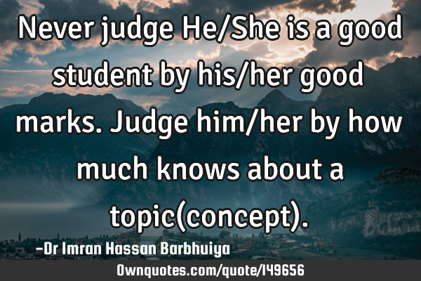 Never judge He/She is a good student by his/her good marks. Judge him/her by how much knows about a