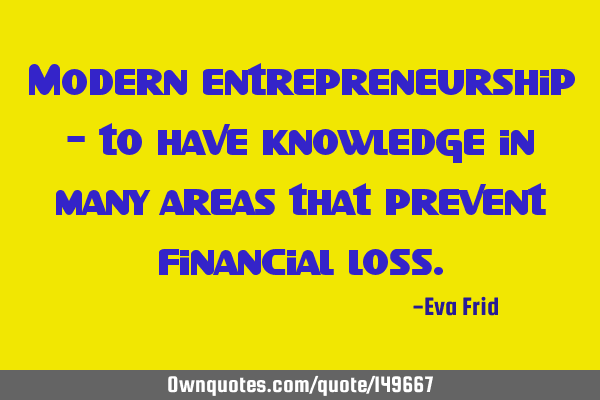 Modern entrepreneurship - to have knowledge in many areas that prevent financial