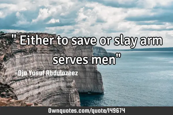 " Either to save or slay arm serves men"