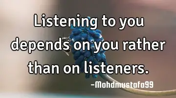 • Listening to you depends on you rather than on listeners.