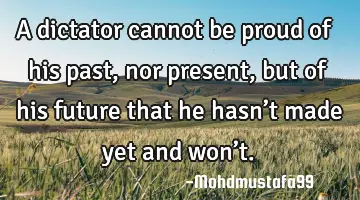 • A dictator cannot be proud of his past ,nor present, but of his future that he hasn’t made